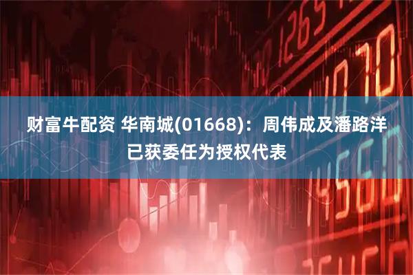 财富牛配资 华南城(01668)：周伟成及潘路洋已获委任为授权代表