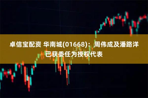 卓信宝配资 华南城(01668)：周伟成及潘路洋已获委任为授权代表
