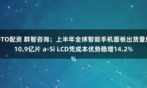 OTO配资 群智咨询：上半年全球智能手机面板出货量约10.9亿片 a-Si LCD凭成本优势稳增14.2%