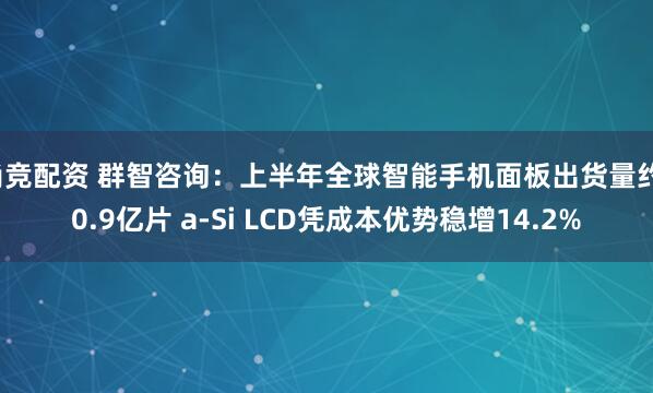 尚竞配资 群智咨询：上半年全球智能手机面板出货量约10.9亿片 a-Si LCD凭成本优势稳增14.2%