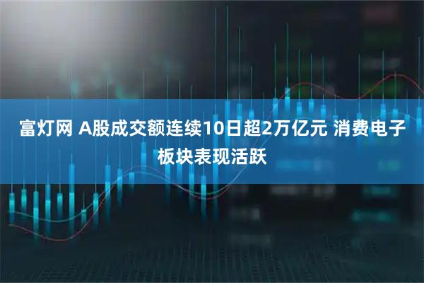 富灯网 A股成交额连续10日超2万亿元 消费电子板块表现活跃