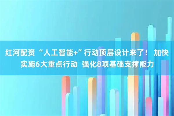 红河配资 “人工智能+”行动顶层设计来了！ 加快实施6大重点行动  强化8项基础支撑能力