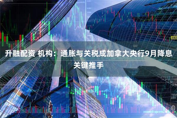 升融配资 机构：通胀与关税成加拿大央行9月降息关键推手