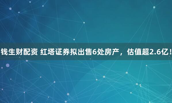 钱生财配资 红塔证券拟出售6处房产，估值超2.6亿！