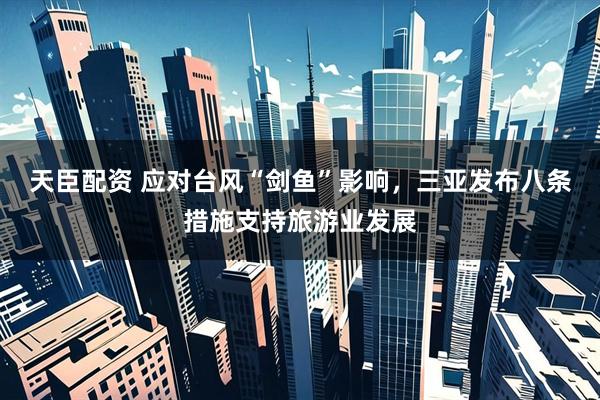 天臣配资 应对台风“剑鱼”影响，三亚发布八条措施支持旅游业发展