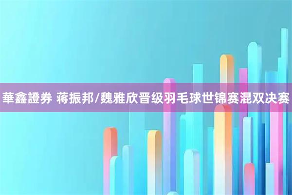 華鑫證券 蒋振邦/魏雅欣晋级羽毛球世锦赛混双决赛