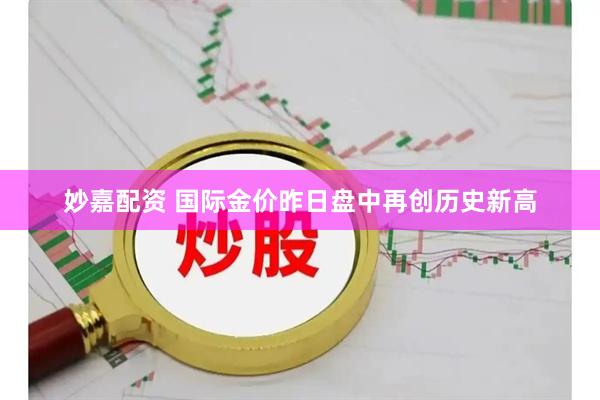妙嘉配资 国际金价昨日盘中再创历史新高