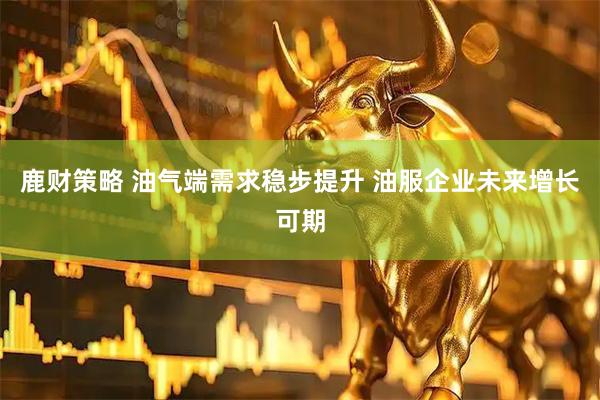 鹿财策略 油气端需求稳步提升 油服企业未来增长可期