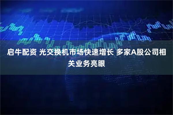 启牛配资 光交换机市场快速增长 多家A股公司相关业务亮眼