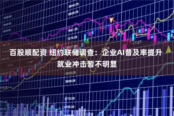 百股顺配资 纽约联储调查：企业AI普及率提升 就业冲击暂不明显