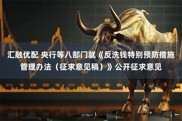 汇融优配 央行等八部门就《反洗钱特别预防措施管理办法（征求意见稿）》公开征求意见