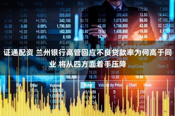 证通配资 兰州银行高管回应不良贷款率为何高于同业 将从四方面着手压降