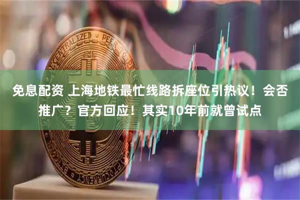 免息配资 上海地铁最忙线路拆座位引热议！会否推广？官方回应！其实10年前就曾试点