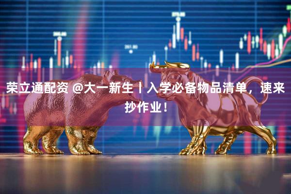 荣立通配资 @大一新生丨入学必备物品清单，速来抄作业！