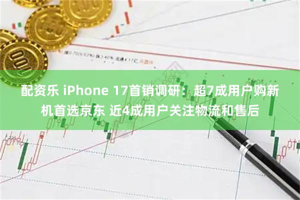 配资乐 iPhone 17首销调研：超7成用户购新机首选京东 近4成用户关注物流和售后