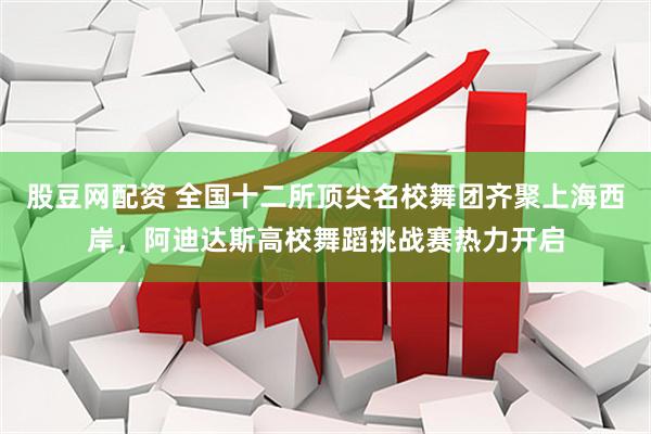 股豆网配资 全国十二所顶尖名校舞团齐聚上海西岸，阿迪达斯高校舞蹈挑战赛热力开启