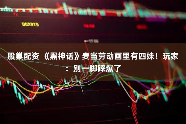 股巢配资 《黑神话》麦当劳动画里有四妹！玩家：别一脚踩爆了