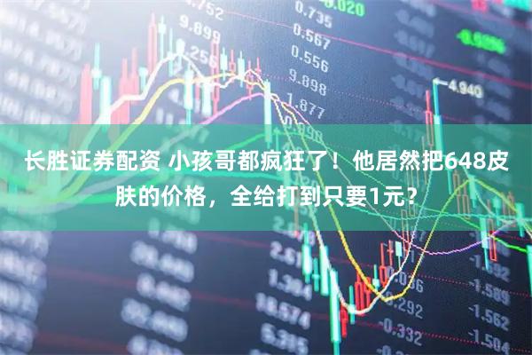 长胜证券配资 小孩哥都疯狂了！他居然把648皮肤的价格，全给打到只要1元？
