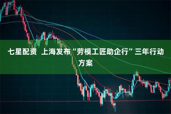 七星配资  上海发布“劳模工匠助企行”三年行动方案