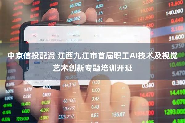 中京信投配资 江西九江市首届职工AI技术及视觉艺术创新专题培训开班