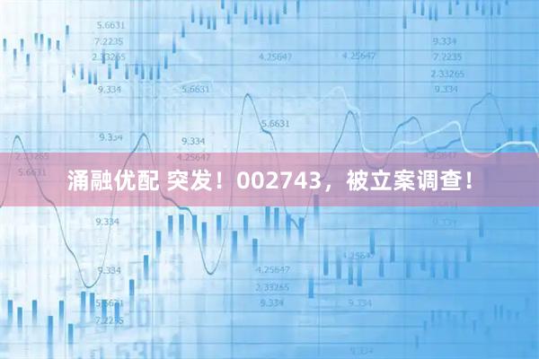 涌融优配 突发！002743，被立案调查！