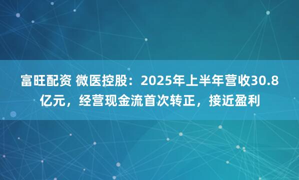 富旺配资 微医控股：2025年上半年营收30.8亿元，经营现金流首次转正，接近盈利