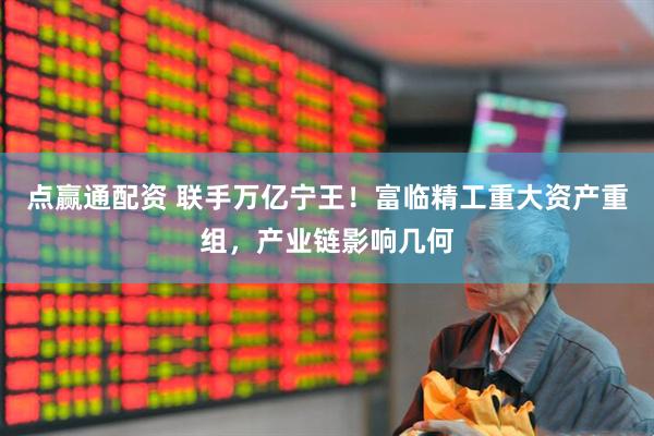 点赢通配资 联手万亿宁王！富临精工重大资产重组，产业链影响几何
