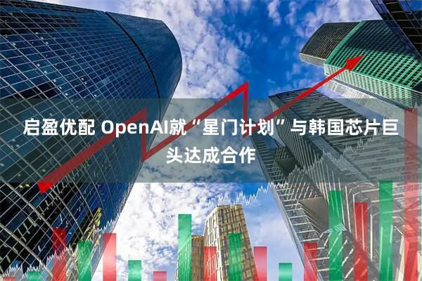 启盈优配 OpenAI就“星门计划”与韩国芯片巨头达成合作
