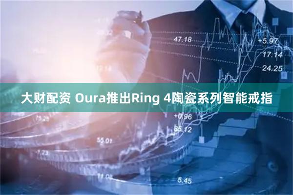 大财配资 Oura推出Ring 4陶瓷系列智能戒指