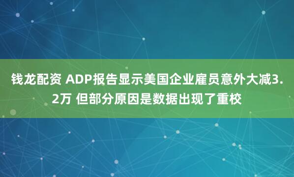 钱龙配资 ADP报告显示美国企业雇员意外大减3.2万 但部分原因是数据出现了重校