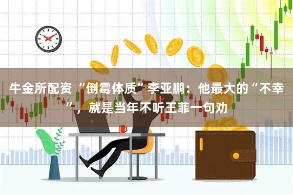 牛金所配资 “倒霉体质”李亚鹏：他最大的“不幸”，就是当年不听王菲一句劝