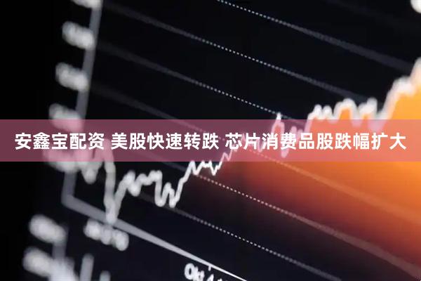 安鑫宝配资 美股快速转跌 芯片消费品股跌幅扩大