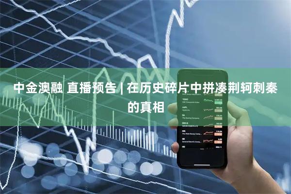 中金澳融 直播预告 | 在历史碎片中拼凑荆轲刺秦的真相