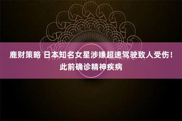 鹿财策略 日本知名女星涉嫌超速驾驶致人受伤!此前确诊精神疾病