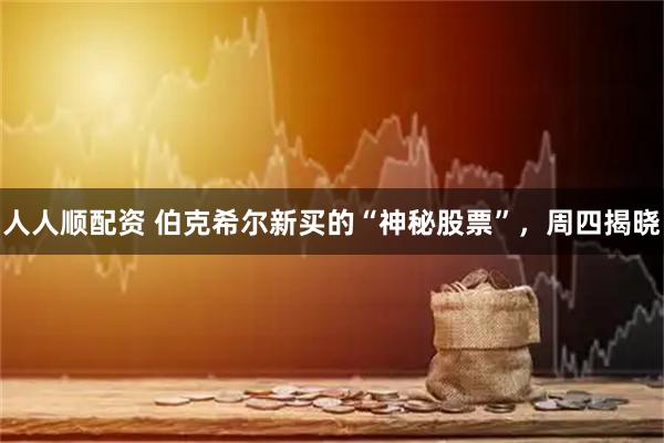 人人顺配资 伯克希尔新买的“神秘股票”，周四揭晓