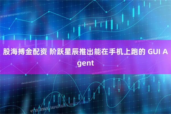 股海搏金配资 阶跃星辰推出能在手机上跑的 GUI Agent