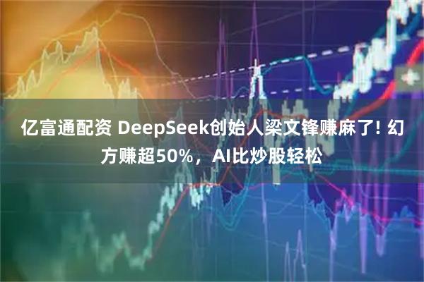 亿富通配资 DeepSeek创始人梁文锋赚麻了! 幻方赚超50%，AI比炒股轻松