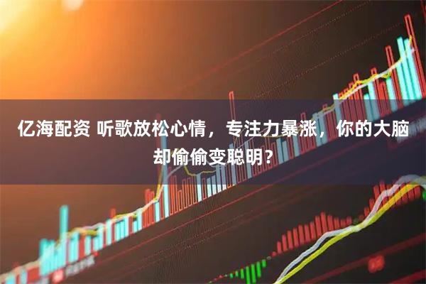 亿海配资 听歌放松心情，专注力暴涨，你的大脑却偷偷变聪明？