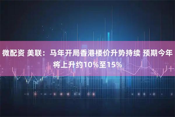 微配资 美联：马年开局香港楼价升势持续 预期今年将上升约10%至15%