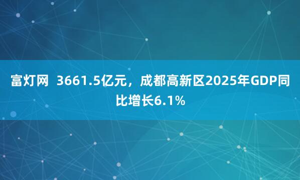 富灯网 3661.5亿元,成都高新区2025年GDP同比增长6.1%