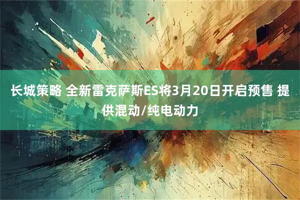 长城策略 全新雷克萨斯ES将3月20日开启预售 提供混动/纯电动力