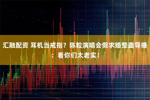 汇融配资 耳机当戒指？陈粒演唱会假求婚整蛊导播：看你们太老实！