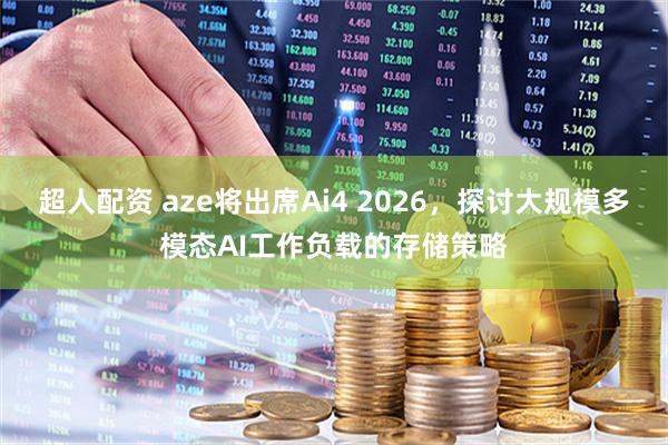 超人配资 aze将出席Ai4 2026，探讨大规模多模态AI工作负载的存储策略