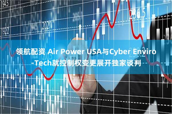 领航配资 Air Power USA与Cyber Enviro-Tech就控制权变更展开独家谈判