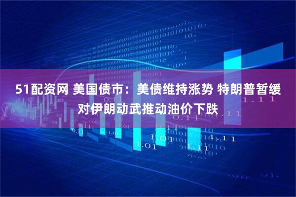 51配资网 美国债市:美债维持涨势 特朗普暂缓对伊朗动武推动油价下跌