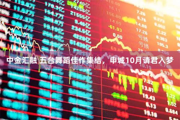 中金汇融 五台舞蹈佳作集结，申城10月请君入梦