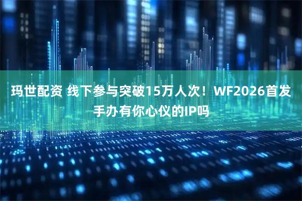 玛世配资 线下参与突破15万人次！WF2026首发手办有你心仪的IP吗